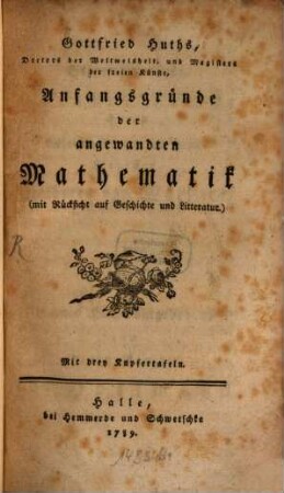 Gottfried Huths, Doctors der Weltweisheit, und Magisters der freien Künste, Anfangsgründe der angewandten Mathematik : (mit Rücksicht auf Geschichte und Litteratur) : Mit drey Kupfertafeln