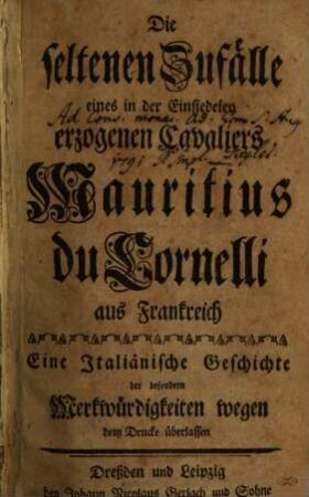 Die seltenen Zufälle eines in der Einsiedeley erzogenen Cavaliers Mauritius Du Cornelli aus Frankreich : Eine Italiänische Geschichte der besondern Merkwürdigkeiten wegen dem Drucke überlassen