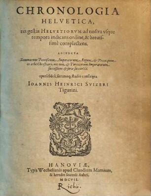 Chronologia Helvetica : res gestas Helvetiorum ad nostra usque tempora indicans ordine, & brevissime complectens ; Adiuncta Summorum Pontificum, Imperatorum, Regum & Principum in orbe Christiano, nec non & Turcicorum Imperatorum successione & serie succincta