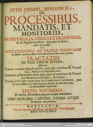 Petri Frideri, Mindani ICti, De Processibus, Mandatis, Et Monitoriis, In Imperiali Camera Extrahendis, & de Supplicationibus, quae pro iis fiunt, recte formandis : Cum Notationibus Ad Praxin Forensem utilissimis, variisque Observationibus Cameralibus bene refertis, Tractatus In Tres Libros Divisus ...