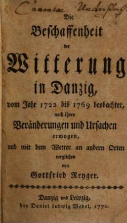 Die Beschaffenheit der Witterung in Danzig : vom Jahr 1722 bis 1769 beobachtet, nach ihren Veränderungen und Ursachen erwogen, und mit dem Wetter an andern Orten verglichen. [1]