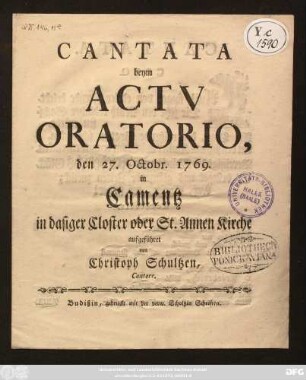 Cantata beym Actu Oratorio, den 27. Octobr. 1769. in Camentz in dasiger Closter oder St. Annen Kirche aufgeführet