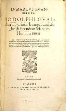 D. Marcvs Evangelista. Rodolphi Gvaltheri Tigurini in Euangelium Iesu Christi secundum Marcum Homiliae CXIXXX : Accessit operi Praefatio authoris ... Indices praeterea tres rerum & locorum scripturae, locorum item communium ...
