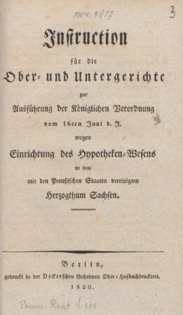 [Hauptbd.]: Instruction für die Ober- und Untergerichte zur Ausführung der Königlichen Verordnung vom 16ten Juni d. J. wegen Einrichtung des Hypotheken-Wesens in dem mit den Preußischen Staaten vereinigten Herzogthum Sachsen