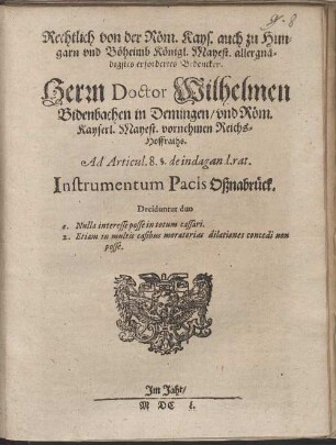 Rechtlich von der Röm. Kays. auch zu Hungarn und Böheimb Königl. Mayest. allergnädigstes erfordertes Bedencken. Herrn Doctor Wilhelmen Bidenbachen in Demingen ... Reichs-Hoffraths. Ad Articul. 8. §. de indagand.rat. Instrumentum Pacis Oßnabrück : Deciduntur duo 1. Nulla interesse posse in totum cassari. 2. Etiam in multis casibus moratorias dilationes concedi non posse
