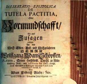 Diss. epist. De Tutela Pactitia Oder Vormundschafft, So Aus Zusagen Entstehet, : an den hoch-edlen, best- und hochgelahrten Herrn Wolffgang Adam Schöpffen, ...