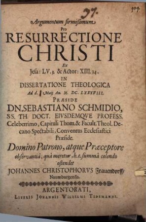 Argumentum firmißimum Pro Resurrectione Christi Ex Jesa: LV. 3. & Actor: XIII. 34. In Dissertatione Theologica Ad d. [...] Maii An. M.DC.LXXXVIII. Praeside Dn. Sebastiano Schmidio ... ostendet Johannes Christophorus Frauendorff/ Naumburgensis
