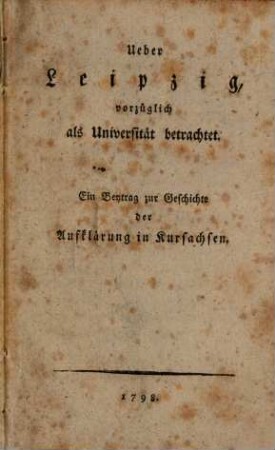Ueber Leipzig, vorzüglich als Universität betrachtet : Ein Beytrag zur Geschichte der Aufklärung in Kursachsen