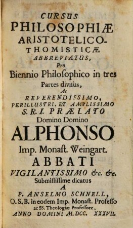 Cursus Philosophiae Aristotelico-Thomisticae Abbreviatus, Id est Tractatuum Philosophicorum omnium Summa, Seu Compendium : Quod In usum Philosophiae Studiosorum, Repetitorum &c. imo & ipsorum Professorum, aliorumque Philosophorum commodum è suis Praelectionibus nuper fusius traditis, 1. Complectens tractatum praeliminarem in logicam parvam seu summulas, & quinque tractatus in logicam magnam. - 1737. - [12] Bl., 228 S. : Ill.