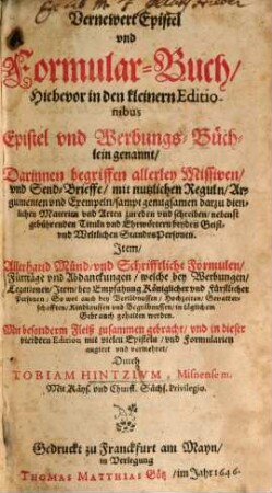 Vernewert Epistel und Formular-Buch : Hiebevor in den kleinern Editionibus Epistel und Werbungs-Büchlein genannt : Darinnen begriffen allerley Missiven, und Send-Brieffe, mit nutzlichen Reguln, Argumenten und Exempeln, sampt genugsamen darzu dienlichen Materien und Arten zureden und schreiben, nebenst gebührenden Tituln und Ehrwörtern beydes Geist- und Weltlichen StandesPersonen. Item, Allerhand Münd- und Schrifftliche Formulen, Fürträge und Abdanckungen ...
