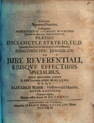 Auxiliante Supremo Numine, Suffragante Autoritate & Permissu Magnifici ICtorum in alma hac Viadrina Ordinis, Praeside Dn. Samuele Strykio ... Exercitium Hoc Iuridicum De Iure Reverentiali, Eiusque Effectibus Specialibus, Publice discutiendum proponet D. XXX. Decembr. Anno M.DC.LXXII. H.L.Q.S. Martinus Rehfeld FürstenwaldMarchic. Autor & Respond.
