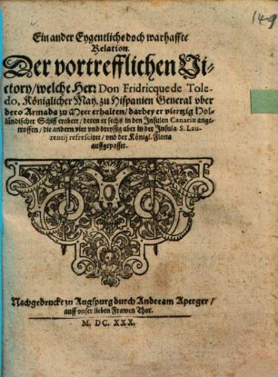 Ein ander Eygentliche doch warhaffte Relation Der vortrefflichen Victory, welche Herr Don Fridricque de Toledo, Königlicher May. zu Hispanien General vber dero Armada zu Meer erhalten : darbey er viertzig Holländischer Schiff erobert, deren er sechs in den Insulen Canariae angetroffen, die andern vier vnd dreyssig aber in der Insula S. Laurentij refresciret, vnd der Königl. Flotta auffgepasset