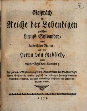 Gespräch im Reiche der Lebendigen zwischen Lucius Sylvander, einem katholischen Pfarrer, und dem Herrn von Redlich, einem Niedersächsischen Kavalier; über die heilsamen Beschwörungen und Wunderkuren des Hochwürdigen Herrn Gaßners : worinn zugleich die deswegen herausgekommenen Schriften beleuchtet, und viele merkwürdige Umstände und Anekdoten erzählet werden, [1]