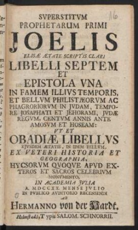 Svperstitvm Prophetarum Primi Joelis Elisæ Ætate Scriptis Clari Libelli Septem Et Epistola Vna In Famem Illivs Temporis, Et Bellvm Philistæorvm ... Vt Et Obadiæ Libellvs Ejvsdem Ætatis, In Idem Bellvm Ex Veteri Historia Et Geographia ... In Academia Jvlia A. MDCCXX. Mense Jvlio ... Recensendi