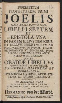 Svperstitvm Prophetarum Primi Joelis Elisæ Ætate Scriptis Clari Libelli Septem Et Epistola Vna In Famem Illivs Temporis, Et Bellvm Philistæorvm ... Vt Et Obadiæ Libellvs Ejvsdem Ætatis, In Idem Bellvm Ex Veteri Historia Et Geographia ... In Academia Jvlia A. MDCCXX. Mense Jvlio ... Recensendi