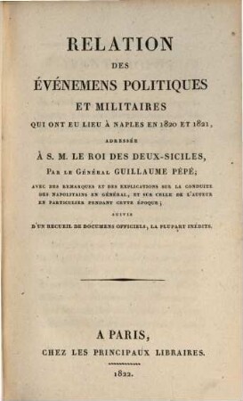 Relation des Evenemens politiques et militaires qui ont eu lieu à Naples en 1820 et 1821 : adressée à.S. M. le roi des Deux-Siciles ; avec des remarques et des explications sur la conduite des Napolitains en général, et sur celle de l'auteur en particulier pendant cette épocque ; suivie d'un recueil de documens officiels, la plupart inédits