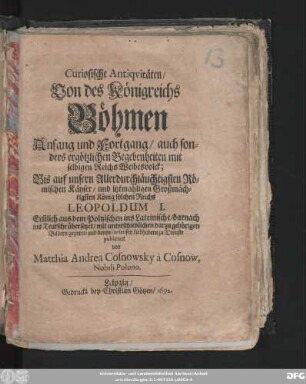 Curiosische Antiquitäten/ Von des Königreichs Böhmen Anfang und Fortgang : auch sonders ergötzlichen Begebenheiten mit selbigen Reichs Weibesvolck; Bis auf ... Leopoldum I. ; Erstlich aus dem Polnischen ins Lateinische/ darnach ins Teutsche übersetzet