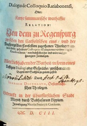 Dialogus de Colloquio Ratisbonensi, Oder: Kurtze summarische warhaffte Relation: Von dem zu Regenspurg zwischen den Catholischen eins, vnd der Augsprugischen Confession zugethanen Theologen andern theils, gehaltnen Colloquio : Sampt einer nothwendigen Reuision deren, von demselben hin vnd wider außgesprengten Zeittungen ...