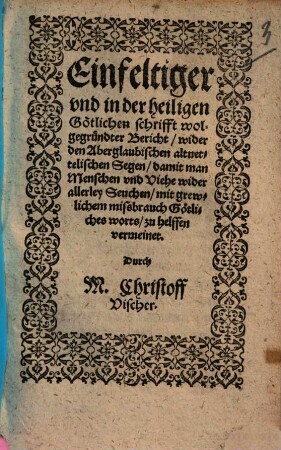 Einfeltiger und in der heiligen Götlichen schrifft wolgegründter Bericht wider den Aberglaubischen alt vettelischen Segen, damit man Menschen und Viehe wider allerley Seuchen mit grewlichem missbrauch Götliches worts zu helffen vermeinet