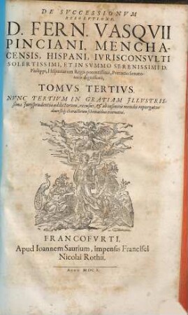 De Successionibus Et ultimis Voluntatibus, D. Fern. Vasquii Pinciani, Menchacensis, Hispani, Iurisconsulti ... Libri IX : in tres Tomos divisi ... Cum Indice Praeter Ceteros Prorsus Novo: Sede Materiarum totius operis: aliquot communibus Conclusionibus peregrinis, ac recentiori quorundam verborum Explicatione, 3.