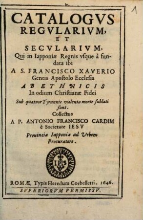 Catalogvs Regvlarivm, Et Secvlarivm, Qui in Iapponiae Regnis vsque à fundata ibi A S. Francisco Xaverio Gentis Apostolo Ecclesia Ab Ethnicis In odium Christianae Fidei Sub quatuor Tyrannis violenta morte sublati sunt