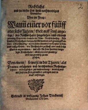Rechtliches und zu dieser Zeit hoch nothwendiges Bedencken uber die Frag: wann einer vor fünff oder sechs Jahren Gelt auff Zinß angelegt, den Reichsthaler hingeliehen umb 21 Batzen, wie damalen im N. Reich bräuchig ... ob er schuldig, wann ihme jetzunder das Capital widerumb aufgekündet: den Reichsthaler zu 5 oder auch zu 6 Gulden anzunemmen