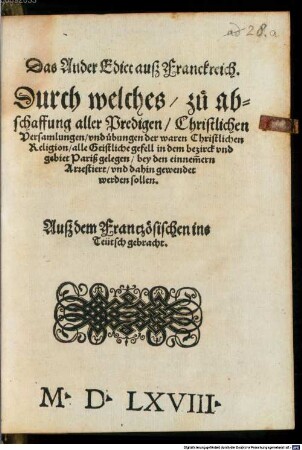 Das Ander Edict auß Franckreich : Durch welches zu abschaffung aller Prediten Christlichen Versamlungen vnd uebungen der waren Christlichen Religion alle Geistliche gefell in dem bezirck vnd gebiet Pariß gelegen bey den einnem[m]ern Arrestiert vnd dahin gewendet werden sollen. Auß dem Frantzoesischen ins Teütsch gebracht