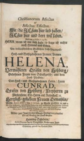 Christianorum Affectus & Affectus Effectus. Wie/ die Jesum hier lieb haben/ Jesus hier und dort wil laben. Aus dem 73 Psalm. v. 25. &c. ... : Bey hochansehnlichem Gräflichem Leich-Begängniß/ Der ... Helena, Vermähleten Gräfin von Hohberg/ Gebohrnen Freyin von Schaffgotsch/ aus dem Hause Plackwitz/ Des ... Cunrad, Grafen von Hohberg/ Freyherrn zu Fürstenstein ... Gemahlin/ Welche Anno 1687/ den 7 Octob. ... verschieden; itztlauffenden Jahres ihr ... Leichnam zu Rohnstock ... den 16 Mart. Anno 1688 beygesetzet/ und folgenden 17 Mart. die gewöhnliche Gräfliche Funeration und Leich-Begängniß celebriret worden