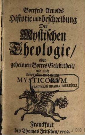 Gottfrid Arnolds Historie und beschreibung Der Mystischen Theologie, oder geheimen Gottes Gelehrtheit, wie auch derer alten und neuen Mysticorum