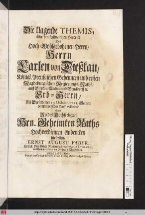 Die klagende Themis, über den frühzeitigen Hintritt Des Hoch-Wohlgebohrnen Herrn, Herrn Carlen von Dießkau, Königl. Preußischen Geheimten und ersten Magdeburgischen Regierungs-Raths, auff Dießkau, Lochau und Bruckdorff [et]c. Erb-Herrn, Als Derselbe den 19. Octobr. 1721. Seinen höchstrühmlichen Lauff vollendet, Solte Zu des Hochseeligen Hrn. Geheimten Raths Hochverdienten Andencken fürstellen