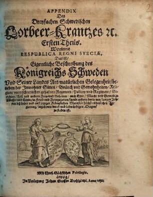 Dreyfacher Schwedischer LorBeer Krantz vnd Triumphirende Sieges Krohne von Des Durchläuchtigsten Großmächt. Fürsten vnd Herrn Gustavi Adolphi ... Großmächtigen Heldenthaten, glücklichen expeditionen, vnd ... glorwürdigsten Victorien, geflochte[n] vnd zugerichtet : [Aus war- und glaubhafften Historien, Vrkunden vnd Berichten mit sonderm Fleiß trewlich zusammen bracht]. [1,2], Appendix Des Dreyfachen Schwedischen Lorbeer-Krantzes [et]c. Ersten Theils : Worinne Respublica Regni Sueciae, Das ist, Eigentliche Beschreibung des Königreichs Schweden ...