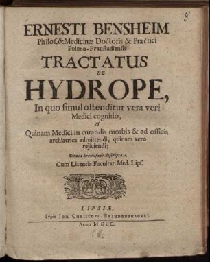 Ernesti Bensheim Philos. & Medicinae Doctoris ... Tractatus De Hydrope : In quo simul ostenditur vera veri Medici cognitio, & Quinam Medici in curandis morbis & ad officia archiatrica admittendi, quinam vero reiiciendi; Omnia brevissime descriptae ...