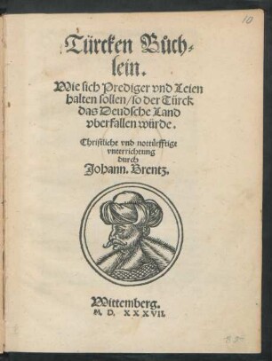 Türcken Bůch=||lein.|| Wie sich Prediger vnd Leien || halten sollen/ so der Türck || das Deudsche Land || vberfallen würde.|| Christliche vnd nottürfftige || vnterrichtung || durch || Johann. Brentz.||