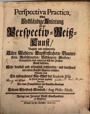 Perspectiva Practica, Oder Vollständige Anleitung Zu der Perspectiv-Reiß-Kunst : Nutzlich und nothwendig Allen Mahlern, Kupfferstechern, Baumeistern, Goldschmieden, Bildhauern, Stickern, Tapezierern und andern so sich der Zeichen-Kunst bedienen. Sehr deutlich und ordentlich beschrieben, und durchaus mit netten Kupffer-Figuren versehen