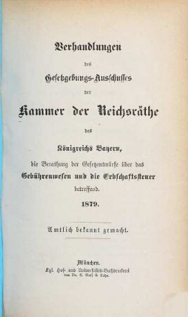 Verhandlungen des Gesetzgebungs-Ausschusses der Kammer der Reichsräthe des Königreichs Bayern, die Berathung der Gesetzentwürfe über das Gebührenwesen und die Erbschaftssteuer Betreffend : amtl. bekannt gemacht. 1879