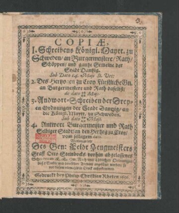 Copiae, 1. Schreibens Königl. Maytt. zu Schweden/ an Burgermeistere/ Rath/ Schöppen/ und gantze Gemeine der Stadt Dantzig. Sub Dato 14. Maii St. Vet: 2. Des Hertzogen zu Croy ... an Burgermeistere und Rath daselbst/ de dato 14/24 Maii. 3. Andwort-Schreiben der Dreyen Ordnungen der Stadt Dantzig/ an die Königl. Maytt. zu Schweden. Sub dato 17/27 Maii. 4. Antwort Burgermeister und Rath Selbiger Stadt/ an den Hertzog zu Croy/ vom selbigem dato. Worbey zu letzt Des ... Graff Otto Steinbocks ... Schreiben an E. E. Hw. Rath ... dieser Stadt/ und deroselben Antwort angefüget ...