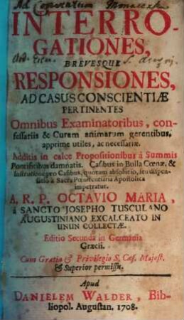 Interrogationes, Brevesque Responsiones Ad Casus Conscientiae Pertinentes : Omnibus Examinatoribus, confessariis & Curam animarum gerentibus, apprime utiles, ac necessariae ...