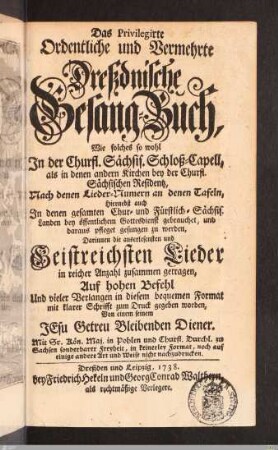 Das privilegirte Ordentliche und Vermehrte Dreßdnische Gesang-Buch : Wie solches so wohl In der Churfl. Sächsis. Schloß-Capell, als in denen andern Kirchen bey der Churfl. Sächsischen Residentz, Nach denen Lieder-Numern an denen Tafeln ... gebrauchet ... : Darinnen die auserlesensten und Geistreichsten Lieder in reicher Anzahl zusammen getragen