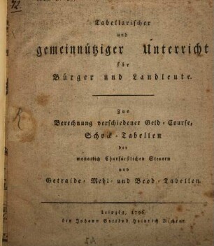 Tabellarischer und gemeinnütziger Unterricht für Bürger und Landleute : Zur Berechnung verschiedener Geld-Course, Schock-Tabellen der monatlich Churfürstlichen Steuern und Getraide- Mehl- und Brod-Tabellen