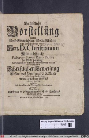 Gründliche Vorstellung An den Hoch-Ehrwürdigen/ Hochachtbahren und Hochgelahrten Herrn/ Hrn. D. Christianum Krumbholtz/ Pastorem Templi Petro-Paulini der Stadt Hamburg/ Auf dessen von der Cantzel zu unterschiedenen mahlen öffentlich öffentlich begehrten Schriftlichen Erweisung Dessen/ was Ihm/ durch E. E. Rahts Conclusum zu beobachten/ Ampts-gemäß und Christlich erinnert worden : aufgesetzet Und demselben in Theologischer Moderation vorgeleget/ Von Einem Der Gottes H. Ordnungen und der Stadt Hamburgs Wohlfahrt liebet