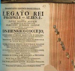 Dissertatio Juridica Inauguralis, De Legato Rei Propriæ Et Alienæ, Qvam Divini Numinis Auspicio Ex Decreto Et Autoritate Magnifici Jctorum Ordinis In Illustri Viadrina, Præside Dn. Henrico Coccejo, ... Consiliario S. Regiæ Majestatis In Borussia ... Die XI. Junii An. MDCCI. Horis ante-& Pomeridianis, Publico Eruditorum Examini offert Victor Johann Kothe, Bernburgo-Anhaltin. Autor