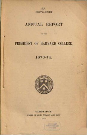 Annual report of the president of Harvard College to the overseers exhibiting the state of the institution. 1873/74 (1875) = 49