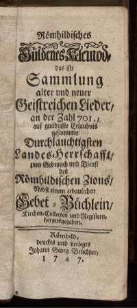 Römhildisches Güldenes Kleinod : das ist, Sammlung alter und neuer Geistreichen Lieder, an der Zahl 701., auf gnädigste Erlaubnis gesammter Durchlauchtigsten Landes-Herrschafft, zum Gebrauch und Dienst des Römhildischen Zions, Nebst einem erbaulichen Gebetbüchlein, Kirchen-Collecten und Registern herausgegeben