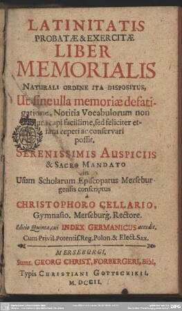 Latinitatis Probatae & Exercitae Liber Memorialis : Naturali Ordine Ita Dispositus, Ut sine ulla memoriae defatigatione, Notitia Vocabulorum non solum capi facillime, sed feliciter etiam repeti ac conservari possit ...