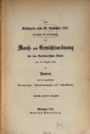 Das Reichsgesetz vom 26. November 1871 betreffend die Einführung der Maaß- und Gewichtsordnung für den Norddeutschen Bund vom 17. August 1868 in Bayern, mit den zugehörigen Verordnungen, Bekanntmachungen und Instruktionen