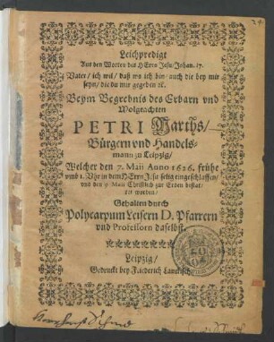 Leichpredigt Aus den Worten des Herrn Jesu/ Johan. 17. Vater/ ich wil/ daß wo ich bin/ auch die bey mir seyn/ die du mir gegeben [et]c. : Beym Begrebnis des ... Petri Marths/ Bürgern und Handelsmann zu Leipzig/ Welcher den 7. Maii Anno 1626. ... eingeschlaffen/ und den 9. Maii Christlich zur Erden bestattet worden/ Gehalten