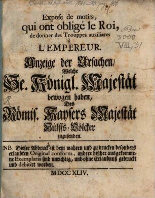 Exposé des motifs, qui ont obligé le Roi, de donner des Trouppes auxiliares a l'Empereur : = Anzeige der Ursachen, Welche Se. Königl. Majestät bewogen haben, Des Römis. Kaysers Majestät Hülffs-Völcker zuzusenden