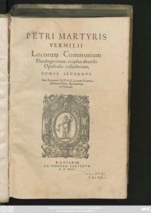PETRI MARTYRIS || VERMILII || Locorum Communium || Theologicorum, ex ipsius diuersis || Opusculis collectorum,|| TOMVS SECVNDVS.|| Cum Tergemino INDICE, Locorum Scripturae,|| Auctorum Patrum, Rerum denique || et Verborum.||