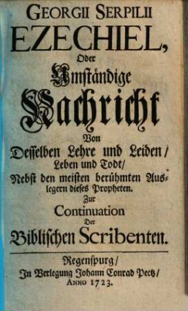 Georgii Serpilii Ezechiel, Oder Umständige Nachricht Von Desselben Lehre und Leiden, Leben und Todt : Nebst den meisten berühmten Auslegern dieses Propheten ; Zur Continuation Der Biblischen Scribenten