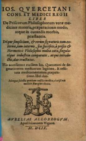 Jos. Qercetani Liber de priscorum philosophorum verae medicinae materia, praeparationis modo, atque in curandis morbis, praestantia